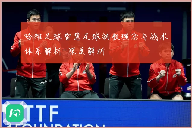 哈维足球智慧足球执教理念与战术体系解析-深度解析