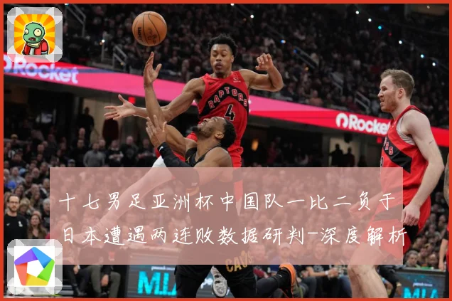 十七男足亚洲杯中国队一比二负于日本遭遇两连败数据研判-深度解析