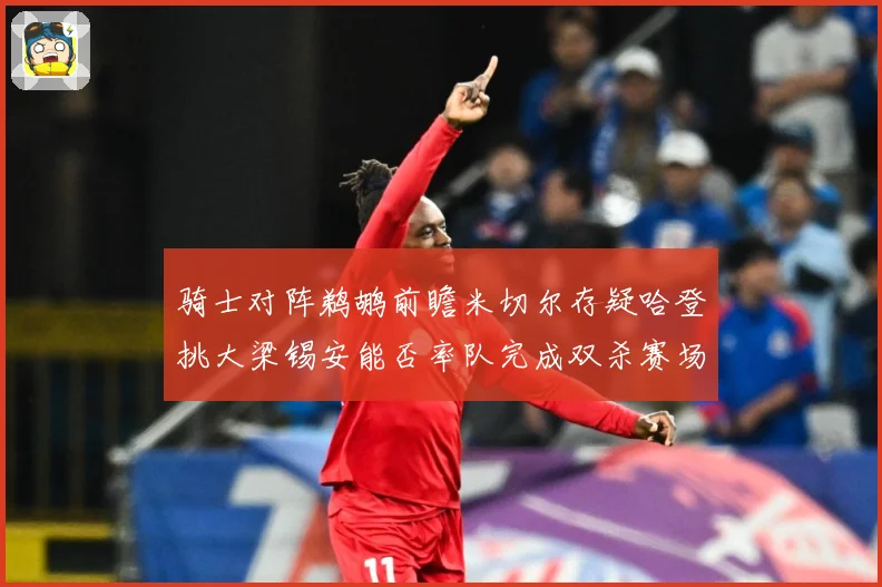 骑士对阵鹈鹕前瞻米切尔存疑哈登挑大梁锡安能否率队完成双杀赛场复盘-深度解析