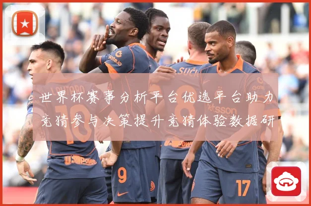 世界杯赛事分析平台优选平台助力竞猜参与决策提升竞猜体验数据研判-深度解析