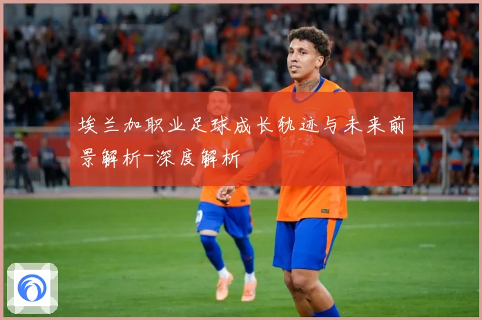 埃兰加职业足球成长轨迹与未来前景解析-深度解析