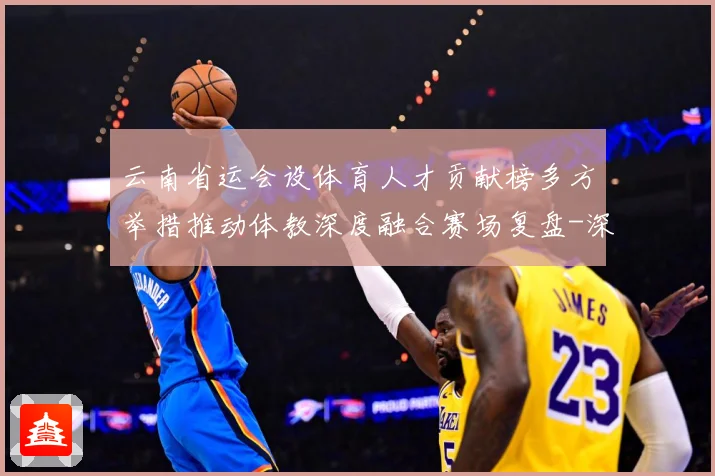 云南省运会设体育人才贡献榜多方举措推动体教深度融合赛场复盘-深度解析