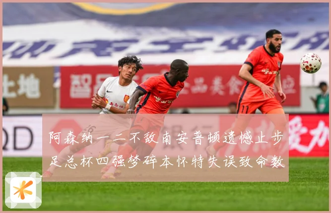 阿森纳一二不敌南安普顿遗憾止步足总杯四强梦碎本怀特失误致命数据研判-深度解析