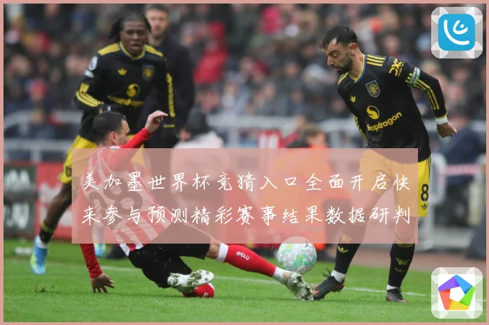 美加墨世界杯竞猜入口全面开启快来参与预测精彩赛事结果数据研判-深度解析