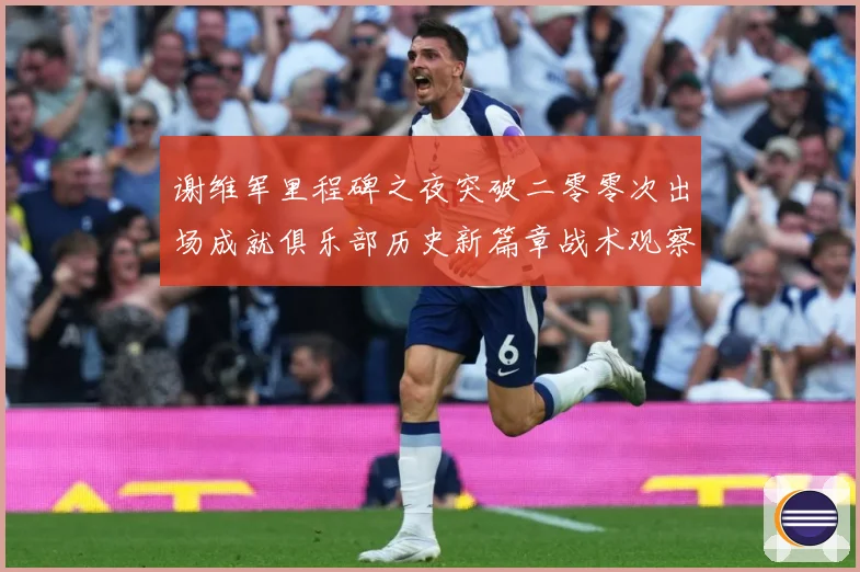 谢维军里程碑之夜突破二零零次出场成就俱乐部历史新篇章战术观察-深度解析