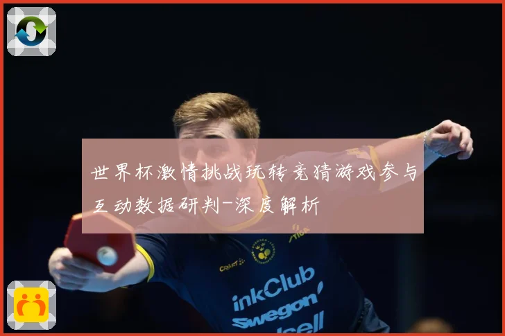 世界杯激情挑战玩转竞猜游戏参与互动数据研判-深度解析