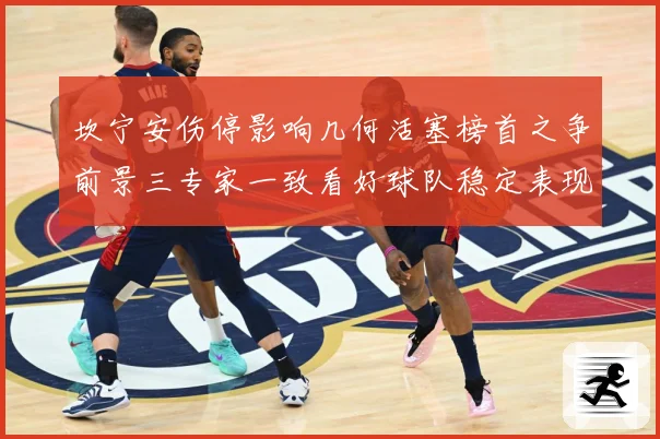 坎宁安伤停影响几何活塞榜首之争前景三专家一致看好球队稳定表现成长观察-深度解析