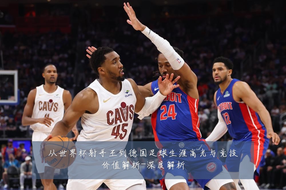 从世界杯射手王到德国足球生涯高光与竞技价值解析-深度解析