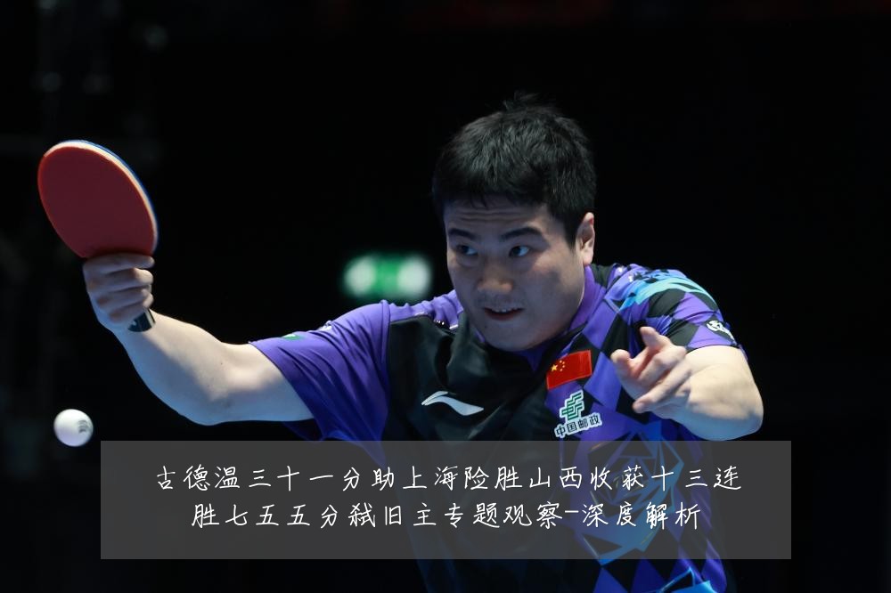 古德温三十一分助上海险胜山西收获十三连胜七五五分弑旧主专题观察-深度解析