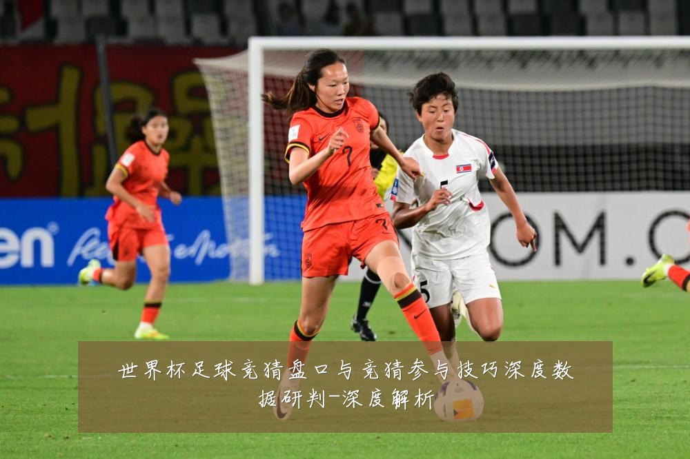 世界杯足球竞猜盘口与竞猜参与技巧深度数据研判-深度解析