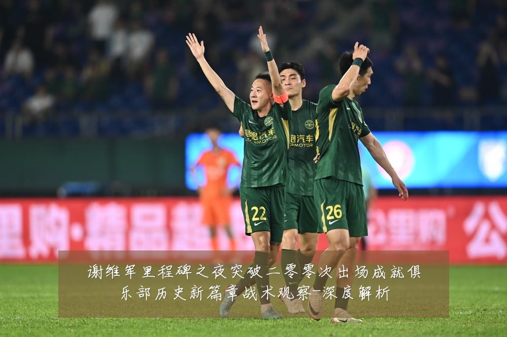 谢维军里程碑之夜突破二零零次出场成就俱乐部历史新篇章战术观察-深度解析