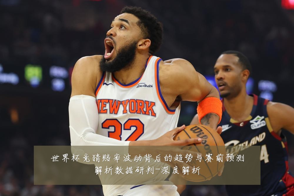 世界杯竞猜赔率波动背后的趋势与赛前预测解析数据研判-深度解析